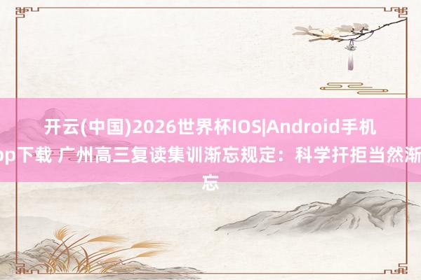 开云(中国)2026世界杯IOS|Android手机app下载 广州高三复读集训渐忘规定:科学扞拒当然渐忘