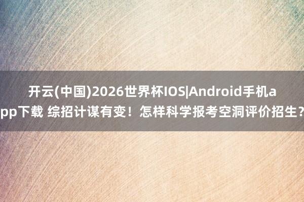 开云(中国)2026世界杯IOS|Android手机app下载 综招计谋有变!怎样科学报考空洞评价招生?