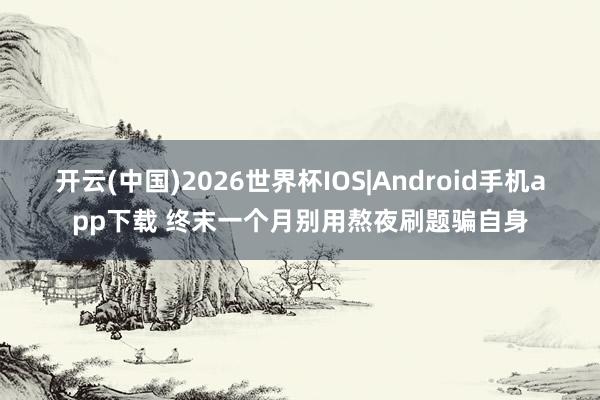 开云(中国)2026世界杯IOS|Android手机app下载 终末一个月别用熬夜刷题骗自身