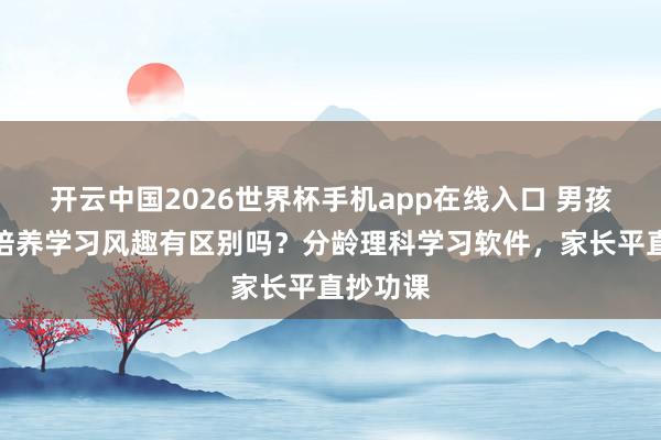 开云中国2026世界杯手机app在线入口 男孩、女孩培养学习风趣有区别吗?分龄理科学习软件,家长平直抄功课