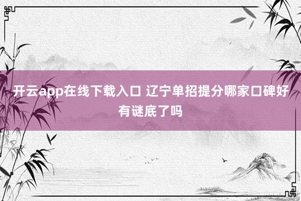 开云app在线下载入口 辽宁单招提分哪家口碑好有谜底了吗