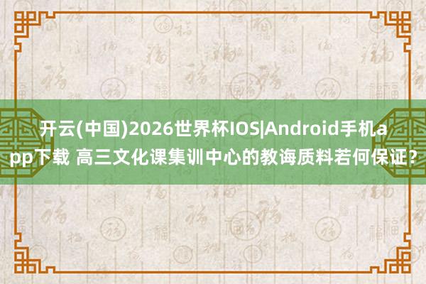 开云(中国)2026世界杯IOS|Android手机app下载 高三文化课集训中心的教诲质料若何保证?