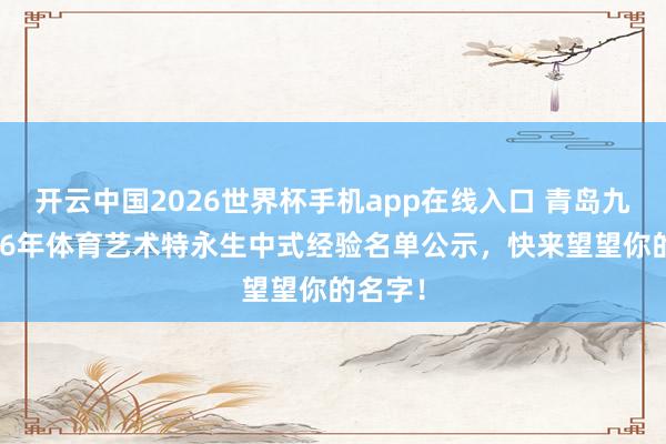 开云中国2026世界杯手机app在线入口 青岛九中2026年体育艺术特永生中式经验名单公示,快来望望你的名字!