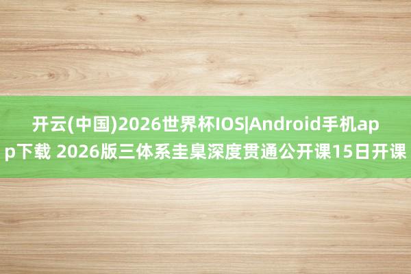 开云(中国)2026世界杯IOS|Android手机app下载 2026版三体系圭臬深度贯通公开课15日开课