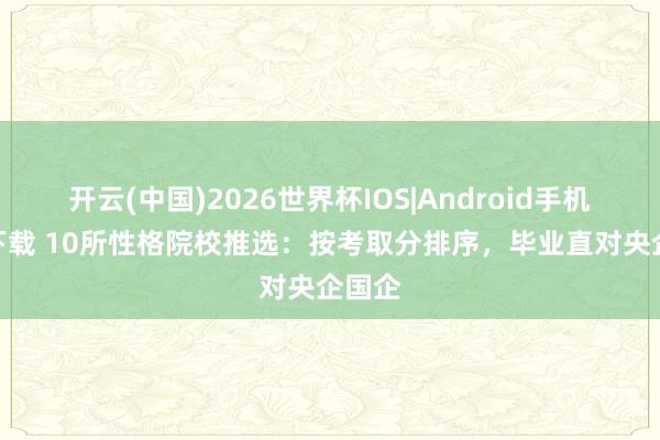 开云(中国)2026世界杯IOS|Android手机app下载 10所性格院校推选:按考取分排序,毕业直对央企国企