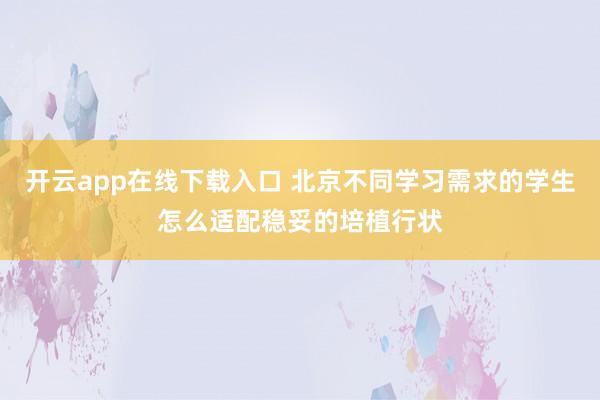 开云app在线下载入口 北京不同学习需求的学生怎么适配稳妥的培植行状