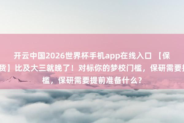 开云中国2026世界杯手机app在线入口 【保研东说念骨干货】比及大三就晚了!对标你的梦校门槛,保研需要提前准备什么?