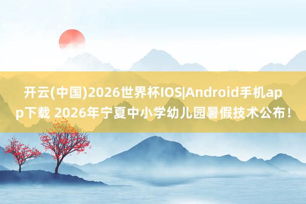 开云(中国)2026世界杯IOS|Android手机app下载 2026年宁夏中小学幼儿园暑假技术公布！