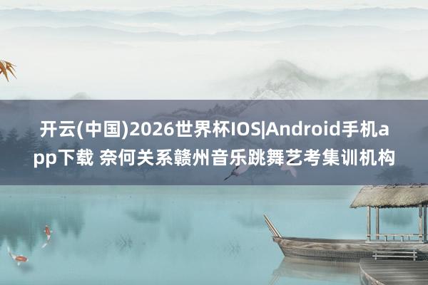 开云(中国)2026世界杯IOS|Android手机app下载 奈何关系赣州音乐跳舞艺考集训机构