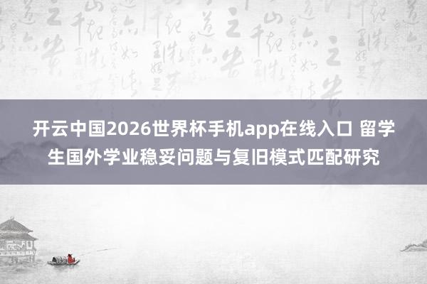 开云中国2026世界杯手机app在线入口 留学生国外学业稳妥问题与复旧模式匹配研究