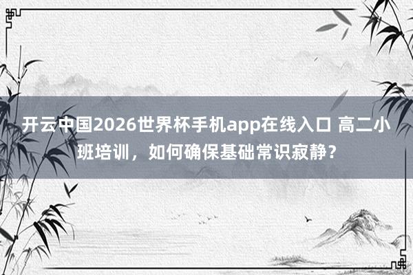 开云中国2026世界杯手机app在线入口 高二小班培训,如何确保基础常识寂静?