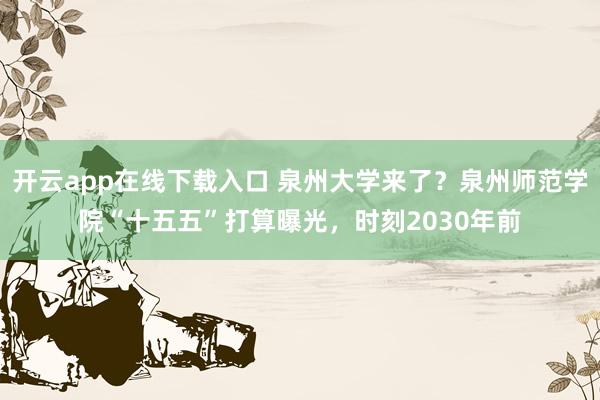 开云app在线下载入口 泉州大学来了?泉州师范学院“十五五”打算曝光,时刻2030年前