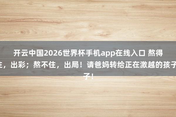 开云中国2026世界杯手机app在线入口 熬得住,出彩;熬不住,出局!请爸妈转给正在激越的孩子!