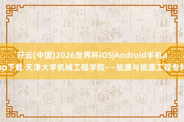 开云(中国)2026世界杯IOS|Android手机app下载 天津大学机械工程学院——能源与能源工程专科