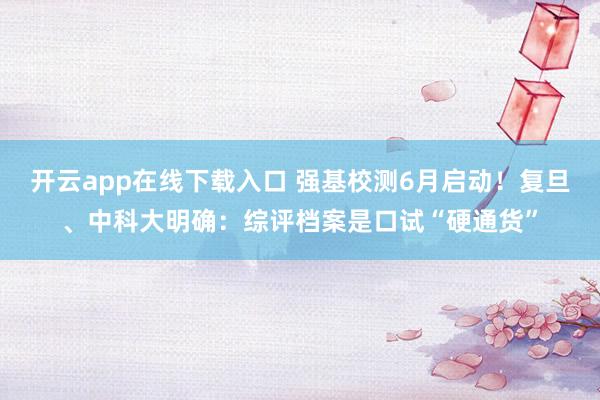 开云app在线下载入口 强基校测6月启动!复旦、中科大明确:综评档案是口试“硬通货”