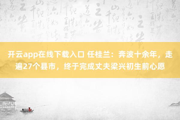 开云app在线下载入口 任桂兰:奔波十余年,走遍27个县市,终于完成丈夫梁兴初生前心愿