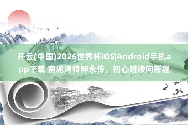 开云(中国)2026世界杯IOS|Android手机app下载 南泥湾精神永传,初心雕镂向新程