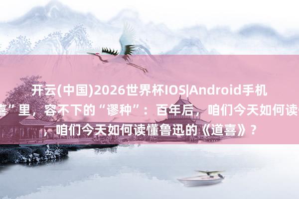 开云(中国)2026世界杯IOS|Android手机app下载 一个“道喜”里，容不下的“谬种”：百年后，咱们今天如何读懂鲁迅的《道喜》？