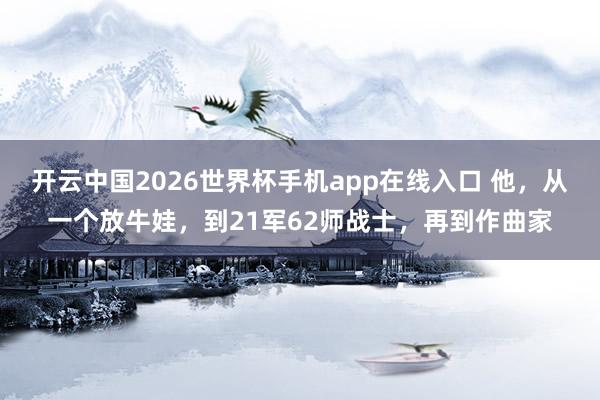 开云中国2026世界杯手机app在线入口 他，从一个放牛娃，到21军62师战士，再到作曲家