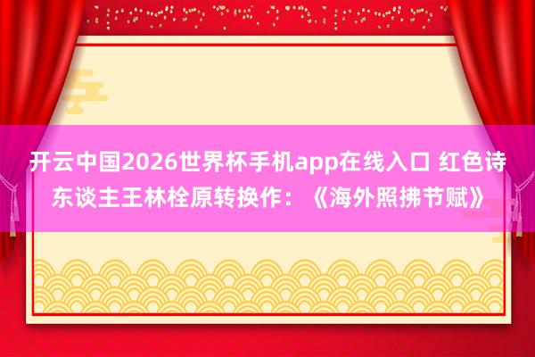 开云中国2026世界杯手机app在线入口 红色诗东谈主王林栓原转换作:《海外照拂节赋》