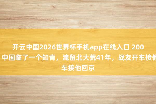 开云中国2026世界杯手机app在线入口 2009年,中国临了一个知青,淹留北大荒41年,战友开车接他回京