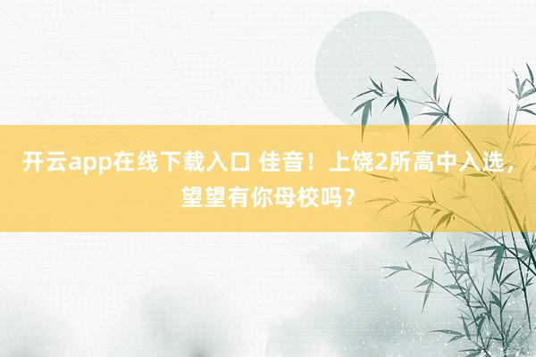 开云app在线下载入口 佳音!上饶2所高中入选,望望有你母校吗?