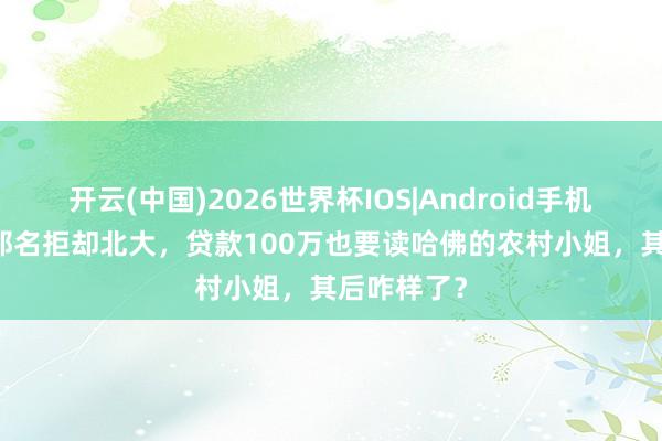 开云(中国)2026世界杯IOS|Android手机app下载 那名拒却北大,贷款100万也要读哈佛的农村小姐,其后咋样了?