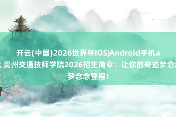 开云(中国)2026世界杯IOS|Android手机app下载 贵州交通技师学院2026招生简章：让你的奇迹梦念念登程！