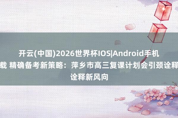 开云(中国)2026世界杯IOS|Android手机app下载 精确备考新策略：萍乡市高三复课计划会引颈诠释新风向