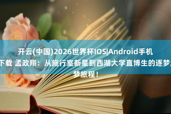 开云(中国)2026世界杯IOS|Android手机app下载 孟政翔:从施行室新星到西湖大学直博生的逐梦旅程!