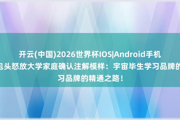 开云(中国)2026世界杯IOS|Android手机app下载 包头怒放大学家庭确认注解模样:宇宙毕生学习品牌的精通之路!