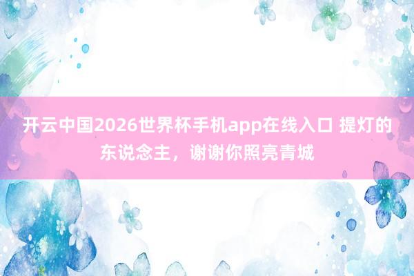 开云中国2026世界杯手机app在线入口 提灯的东说念主，谢谢你照亮青城