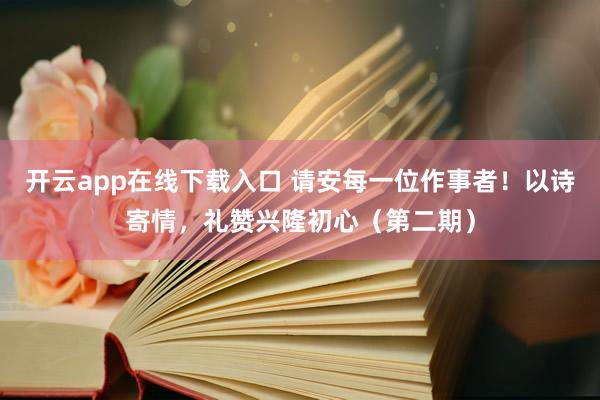 开云app在线下载入口 请安每一位作事者!以诗寄情,礼赞兴隆初心(第二期)
