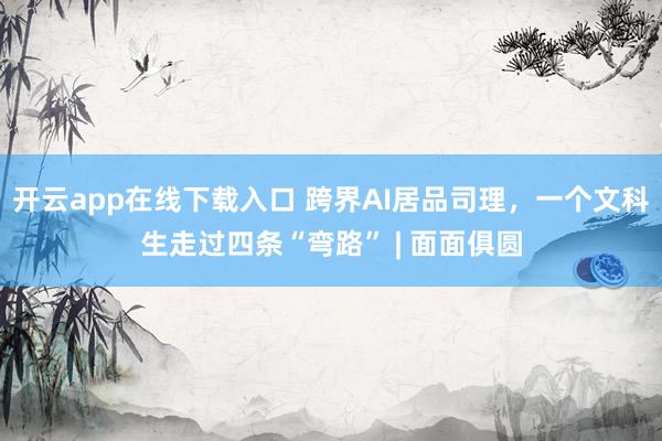 开云app在线下载入口 跨界AI居品司理,一个文科生走过四条“弯路” | 面面俱圆