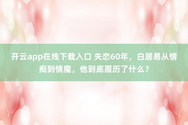 开云app在线下载入口 失恋60年,白居易从情痴到情魔,他到底履历了什么?