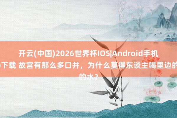 开云(中国)2026世界杯IOS|Android手机app下载 故宫有那么多口井,为什么莫得东谈主喝里边的水?