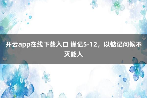 开云app在线下载入口 谨记5·12,以惦记问候不灭能人