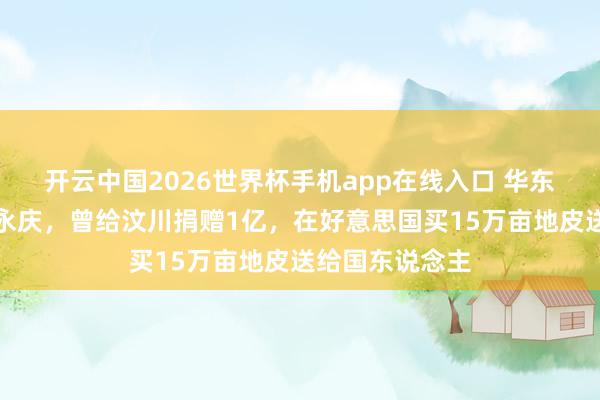 开云中国2026世界杯手机app在线入口 华东说念主巨贾王永庆,曾给汶川捐赠1亿,在好意思国买15万亩地皮送给国东说念主