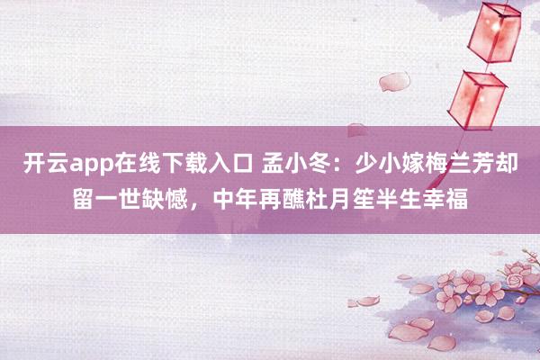 开云app在线下载入口 孟小冬:少小嫁梅兰芳却留一世缺憾,中年再醮杜月笙半生幸福