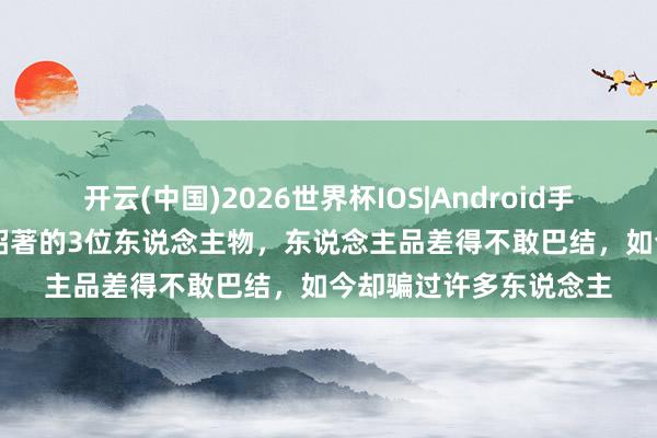 开云(中国)2026世界杯IOS|Android手机app下载 古代污名昭著的3位东说念主物,东说念主品差得不敢巴结,如今却骗过许多东说念主