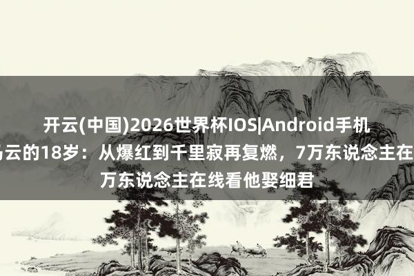开云(中国)2026世界杯IOS|Android手机app下载 小马云的18岁:从爆红到千里寂再复燃,7万东说念主在线看他娶细君