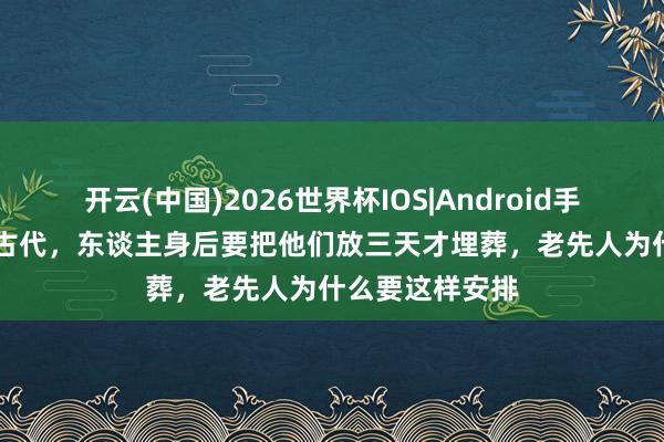 开云(中国)2026世界杯IOS|Android手机app下载 在古代,东谈主身后要把他们放三天才埋葬,老先人为什么要这样安排