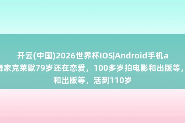 开云(中国)2026世界杯IOS|Android手机app下载 跳舞家克莱默79岁还在恋爱,100多岁拍电影和出版等,活到110岁