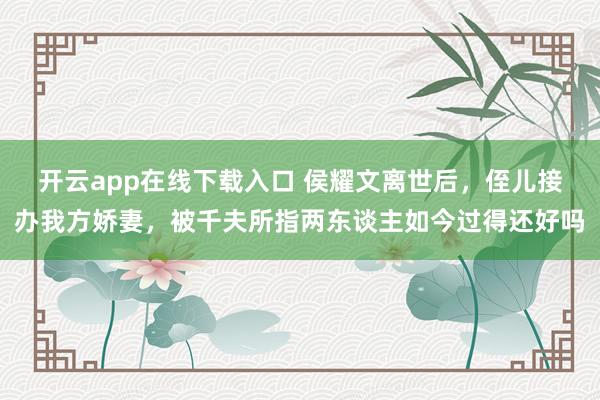 开云app在线下载入口 侯耀文离世后,侄儿接办我方娇妻,被千夫所指两东谈主如今过得还好吗