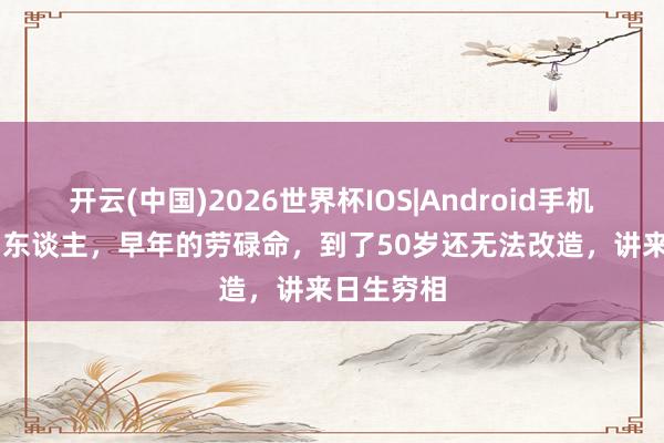 开云(中国)2026世界杯IOS|Android手机app下载 东谈主,早年的劳碌命,到了50岁还无法改造,讲来日生穷相