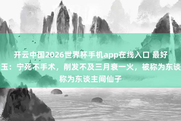 开云中国2026世界杯手机app在线入口 最好意思林黛玉：宁死不手术，削发不及三月衰一火，被称为东谈主间仙子