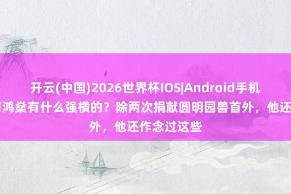 开云(中国)2026世界杯IOS|Android手机app下载 何鸿燊有什么强横的？除两次捐献圆明园兽首外，他还作念过这些