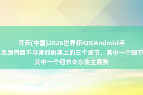 开云(中国)2026世界杯IOS|Android手机app下载 三毛跟荷西不寻常的婚典上的三个细节,其中一个细节令东谈主嘉赞