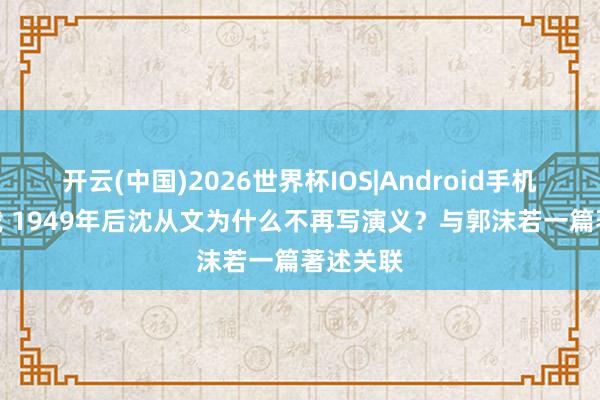 开云(中国)2026世界杯IOS|Android手机app下载 1949年后沈从文为什么不再写演义?与郭沫若一篇著述关联