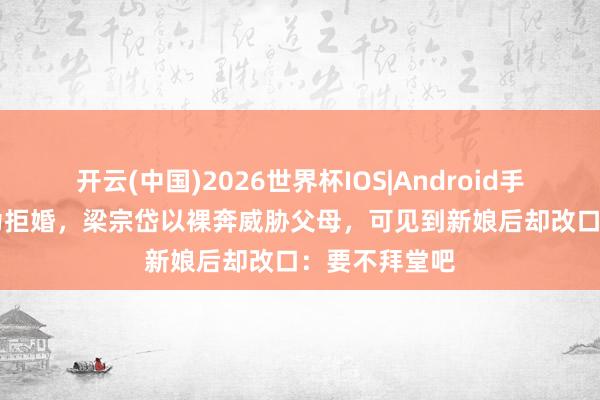 开云(中国)2026世界杯IOS|Android手机app下载 为拒婚,梁宗岱以裸奔威胁父母,可见到新娘后却改口:要不拜堂吧